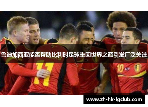 鲁迪加西亚能否帮助比利时足球重回世界之巅引发广泛关注