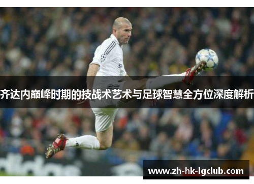 齐达内巅峰时期的技战术艺术与足球智慧全方位深度解析