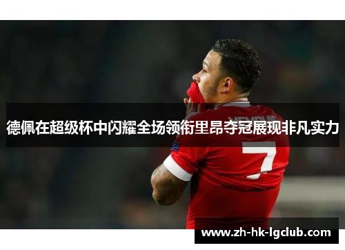 德佩在超级杯中闪耀全场领衔里昂夺冠展现非凡实力