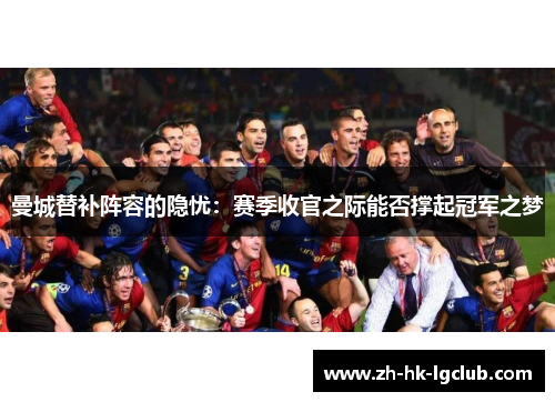 曼城替补阵容的隐忧：赛季收官之际能否撑起冠军之梦