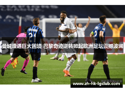 曼城遭遇巨大困境 巴黎奇迹逆转掀起欧洲足坛震撼波澜