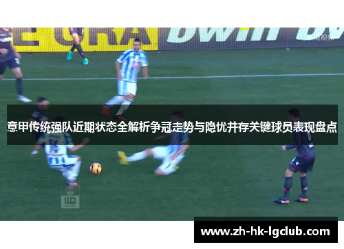 意甲传统强队近期状态全解析争冠走势与隐忧并存关键球员表现盘点