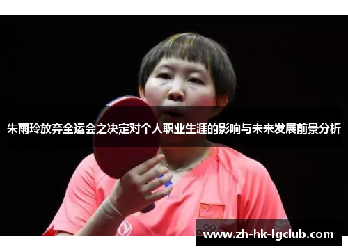 朱雨玲放弃全运会之决定对个人职业生涯的影响与未来发展前景分析