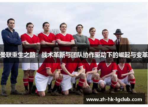 曼联重生之路：战术革新与团队协作驱动下的崛起与变革