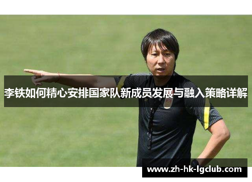 李铁如何精心安排国家队新成员发展与融入策略详解