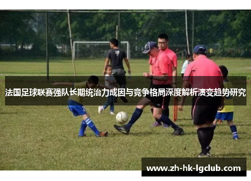 法国足球联赛强队长期统治力成因与竞争格局深度解析演变趋势研究